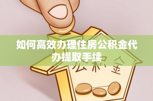 夹江如何高效办理住房公积金代办提取手续