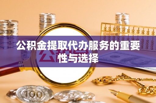 夹江公积金提取代办服务的重要性与选择