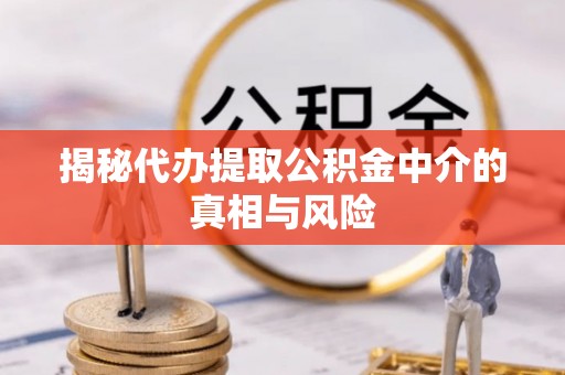 夹江揭秘代办提取公积金中介的真相与风险