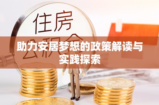 夹江助力安居梦想的政策解读与实践探索