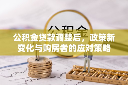夹江公积金贷款调整后，政策新变化与购房者的应对策略