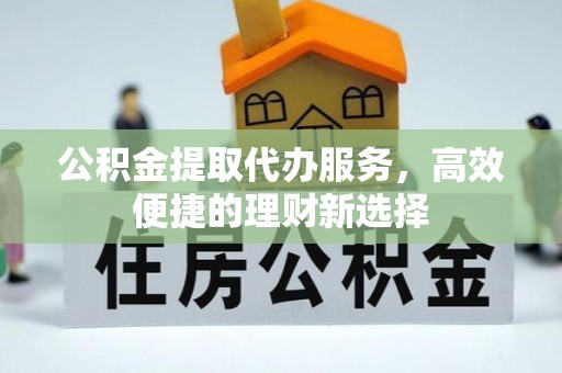 夹江公积金提取代办服务，高效便捷的理财新选择