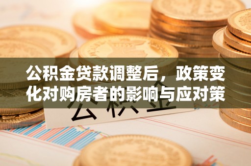 夹江公积金贷款调整后，政策变化对购房者的影响与应对策略