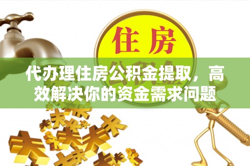 夹江代办理住房公积金提取，高效解决你的资金需求问题