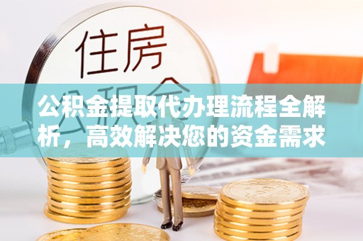 夹江公积金提取代办理流程全解析，高效解决您的资金需求