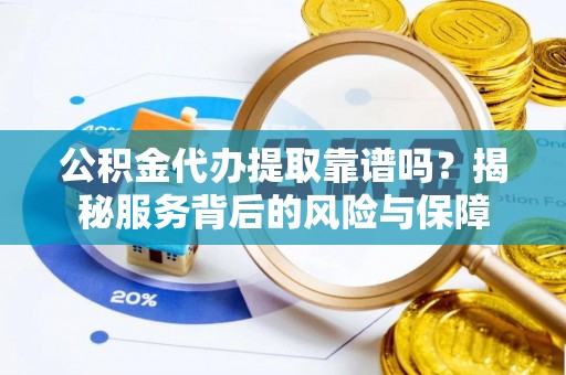 夹江公积金代办提取靠谱吗？揭秘服务背后的风险与保障