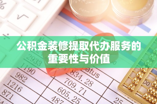 夹江公积金装修提取代办服务的重要性与价值