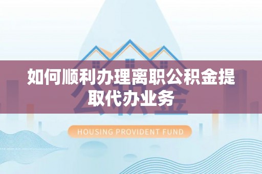 夹江如何顺利办理离职公积金提取代办业务