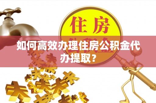 夹江如何高效办理住房公积金代办提取？