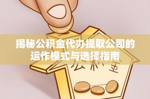 夹江揭秘公积金代办提取公司的运作模式与选择指南