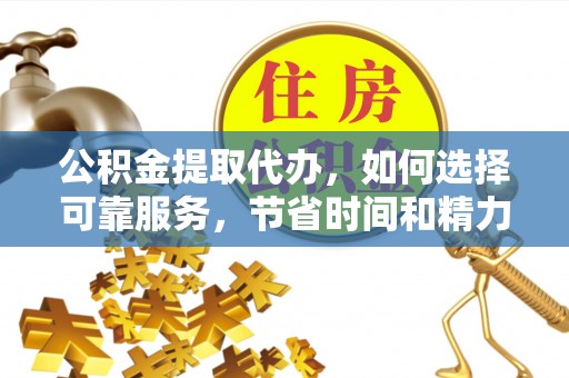夹江公积金提取代办，如何选择可靠服务，节省时间和精力？
