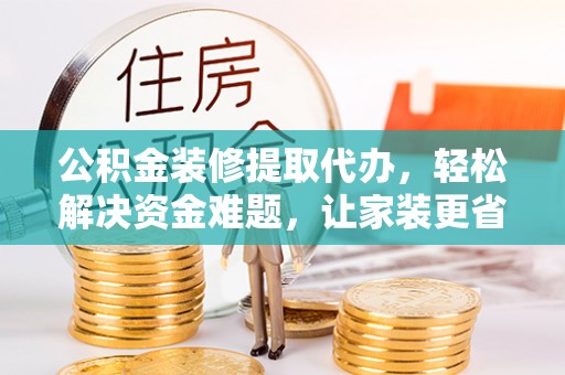 夹江公积金装修提取代办，轻松解决资金难题，让家装更省心