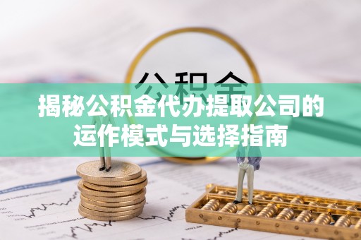 夹江揭秘公积金代办提取公司的运作模式与选择指南