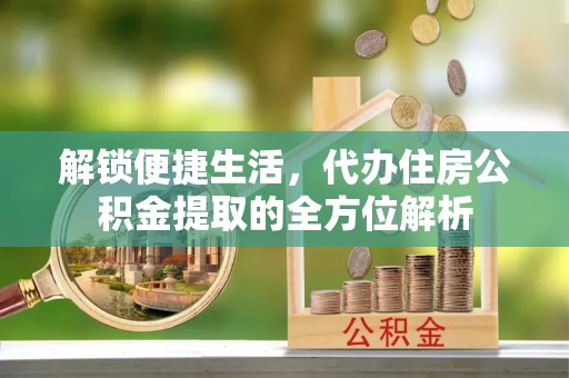 夹江解锁便捷生活，代办住房公积金提取的全方位解析