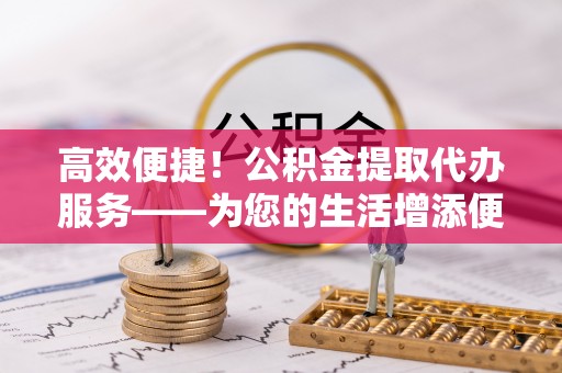夹江高效便捷！公积金提取代办服务——为您的生活增添便利