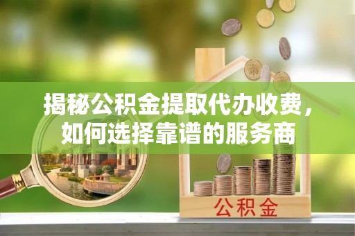 夹江揭秘公积金提取代办收费，如何选择靠谱的服务商