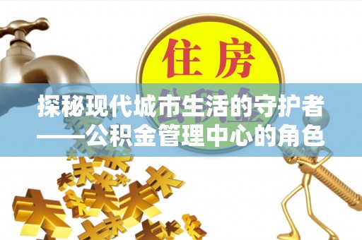 夹江探秘现代城市生活的守护者——公积金管理中心的角色与影响