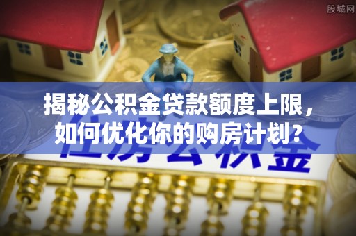 夹江揭秘公积金贷款额度上限，如何优化你的购房计划？