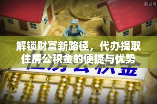 夹江解锁财富新路径，代办提取住房公积金的便捷与优势