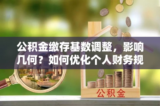夹江公积金缴存基数调整，影响几何？如何优化个人财务规划
