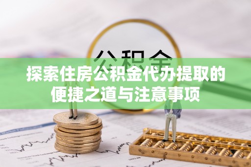 夹江探索住房公积金代办提取的便捷之道与注意事项
