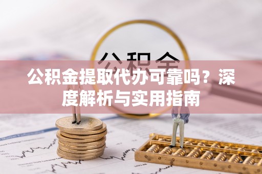 夹江公积金提取代办可靠吗？深度解析与实用指南