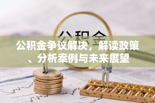 夹江公积金争议解决，解读政策、分析案例与未来展望