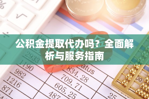 夹江公积金提取代办吗？全面解析与服务指南