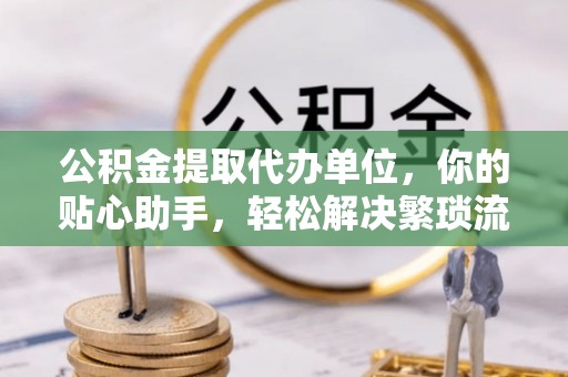 夹江公积金提取代办单位，你的贴心助手，轻松解决繁琐流程