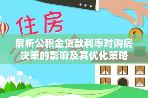 夹江解析公积金贷款利率对购房决策的影响及其优化策略