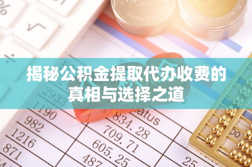 夹江揭秘公积金提取代办收费的真相与选择之道