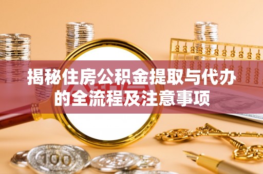 夹江揭秘住房公积金提取与代办的全流程及注意事项