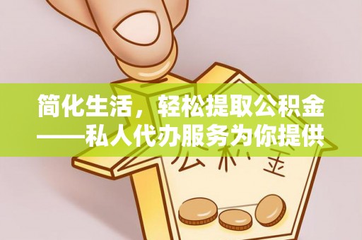 夹江简化生活，轻松提取公积金——私人代办服务为你提供便利