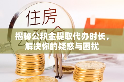 夹江揭秘公积金提取代办时长，解决你的疑惑与困扰