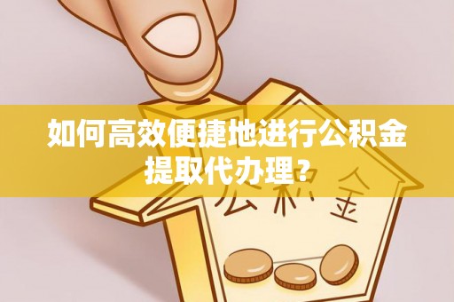 夹江如何高效便捷地进行公积金提取代办理？
