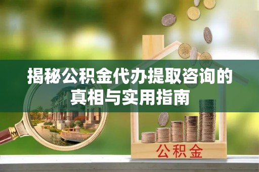 夹江揭秘公积金代办提取咨询的真相与实用指南