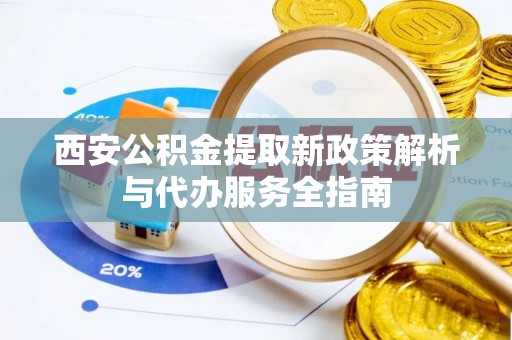 夹江西安公积金提取新政策解析与代办服务全指南