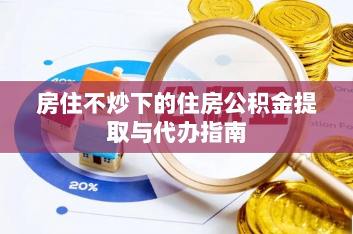夹江房住不炒下的住房公积金提取与代办指南