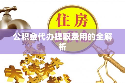 夹江公积金代办提取费用的全解析