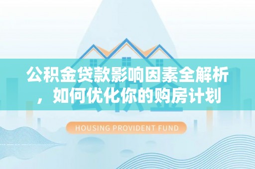 夹江公积金贷款影响因素全解析，如何优化你的购房计划