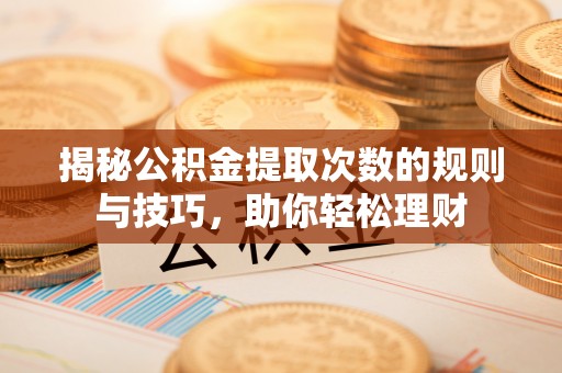 夹江揭秘公积金提取次数的规则与技巧，助你轻松理财
