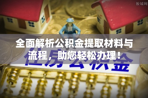 夹江全面解析公积金提取材料与流程，助您轻松办理！