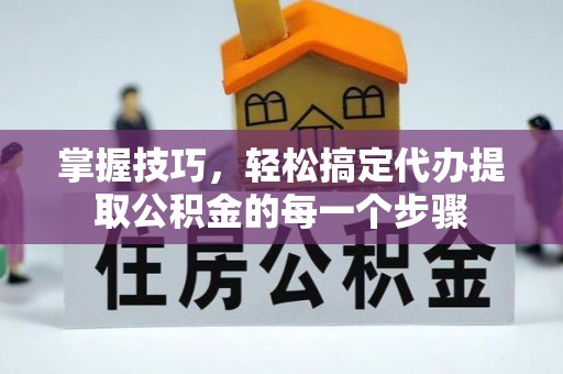 夹江掌握技巧，轻松搞定代办提取公积金的每一个步骤