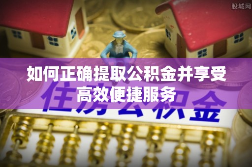 夹江如何正确提取公积金并享受高效便捷服务