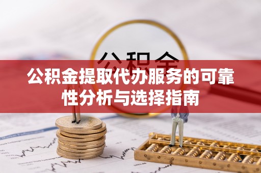 夹江公积金提取代办服务的可靠性分析与选择指南