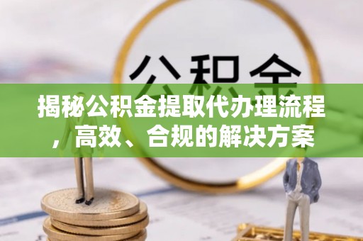 夹江揭秘公积金提取代办理流程，高效、合规的解决方案