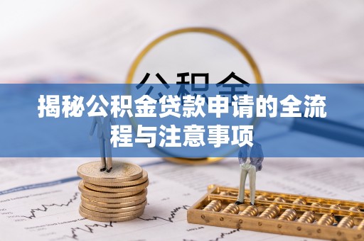 夹江揭秘公积金贷款申请的全流程与注意事项