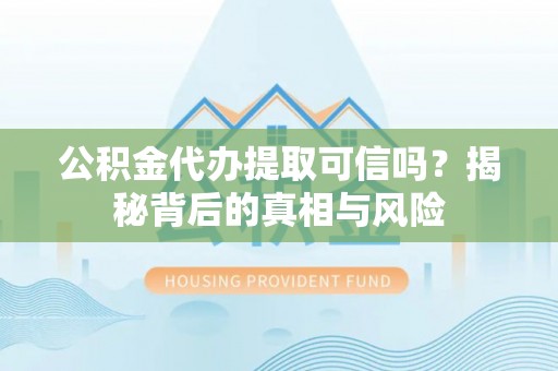 夹江公积金代办提取可信吗？揭秘背后的真相与风险