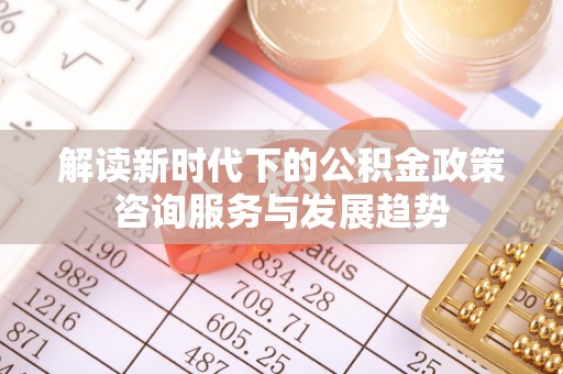夹江解读新时代下的公积金政策咨询服务与发展趋势