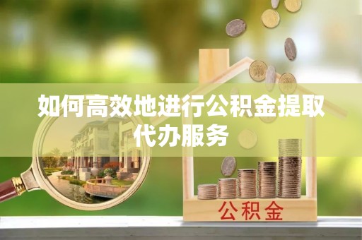夹江如何高效地进行公积金提取代办服务